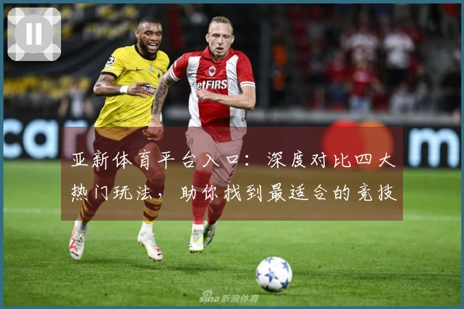 亚新体育平台入口：深度对比四大热门玩法，助你找到最适合的竞技之路