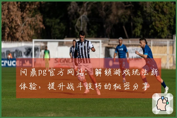 问鼎pg官方网站：解锁游戏玩法新体验，提升战斗技巧的秘密分享
