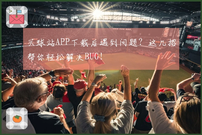 买球站APP下载后遇到问题？这几招帮你轻松解决BUG！