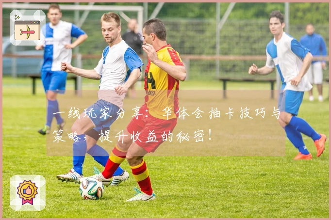 一线玩家分享：华体会抽卡技巧与策略，提升收益的秘密！