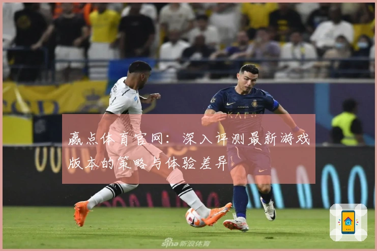 赢点体育官网：深入评测最新游戏版本的策略与体验差异