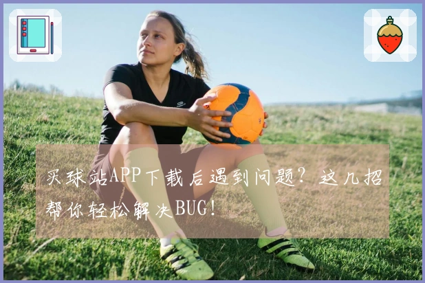 买球站APP下载后遇到问题？这几招帮你轻松解决BUG！