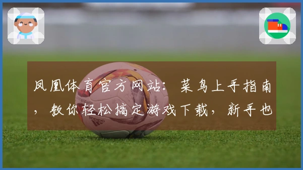 凤凰体育官方网站：菜鸟上手指南，教你轻松搞定游戏下载，新手也能玩转！
