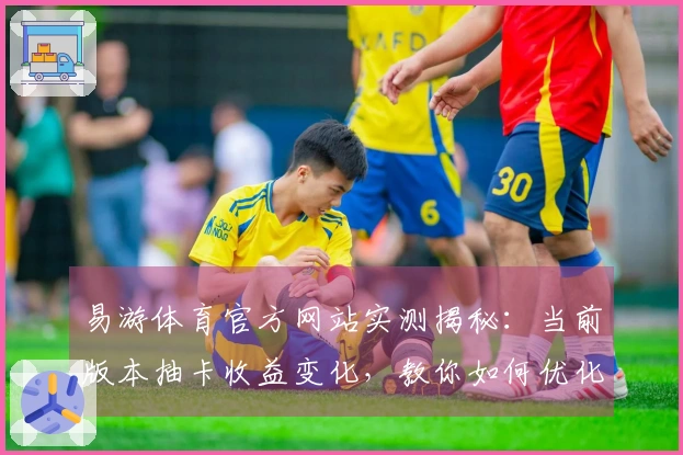 易游体育官方网站实测揭秘：当前版本抽卡收益变化，教你如何优化策略提升获取率