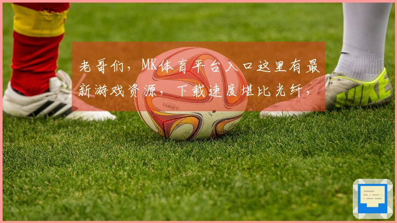 老哥们，MK体育平台入口这里有最新游戏资源，下载速度堪比光纤，告别龟速！