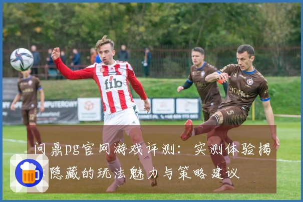问鼎pg官网游戏评测：实测体验揭示隐藏的玩法魅力与策略建议