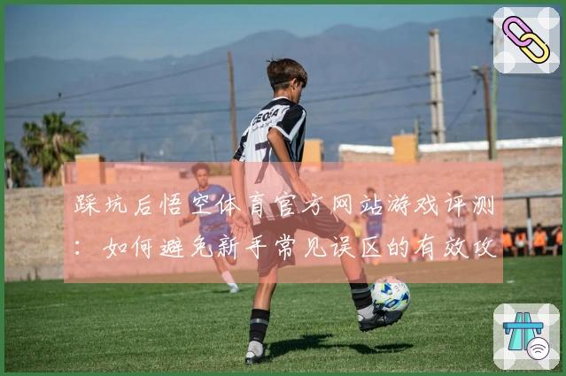 踩坑后悟空体育官方网站游戏评测：如何避免新手常见误区的有效攻略