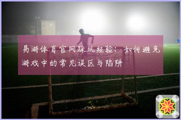 易游体育官网踩坑经验：如何避免游戏中的常见误区与陷阱