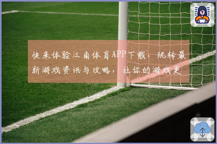 快来体验江南体育APP下载，玩转最新游戏资讯与攻略，让你的游戏更精彩！