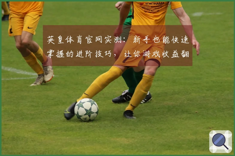 英皇体育官网实测：新手也能快速掌握的进阶技巧，让你游戏收益翻倍