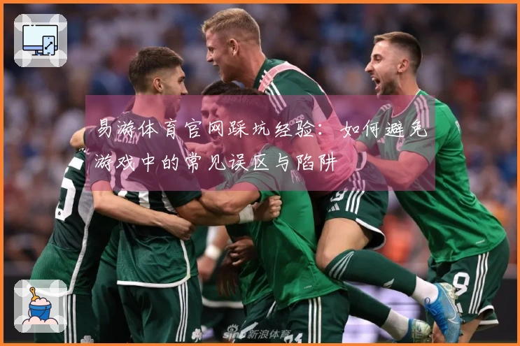 易游体育官网踩坑经验：如何避免游戏中的常见误区与陷阱