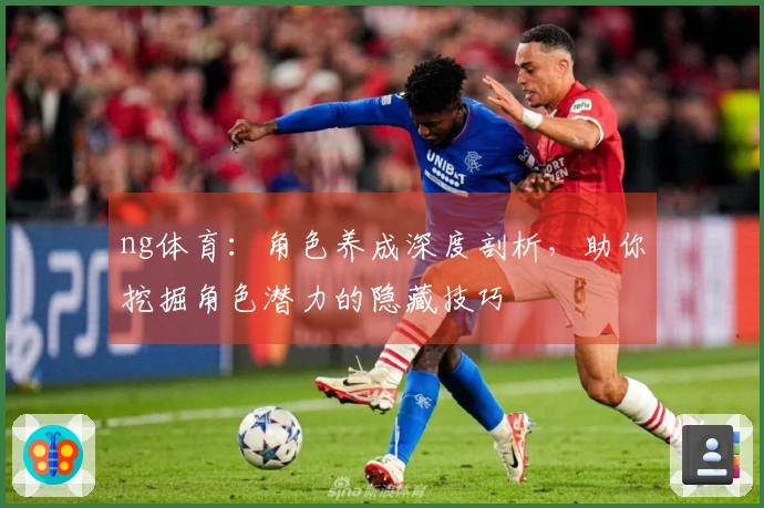 ng体育：角色养成深度剖析，助你挖掘角色潜力的隐藏技巧