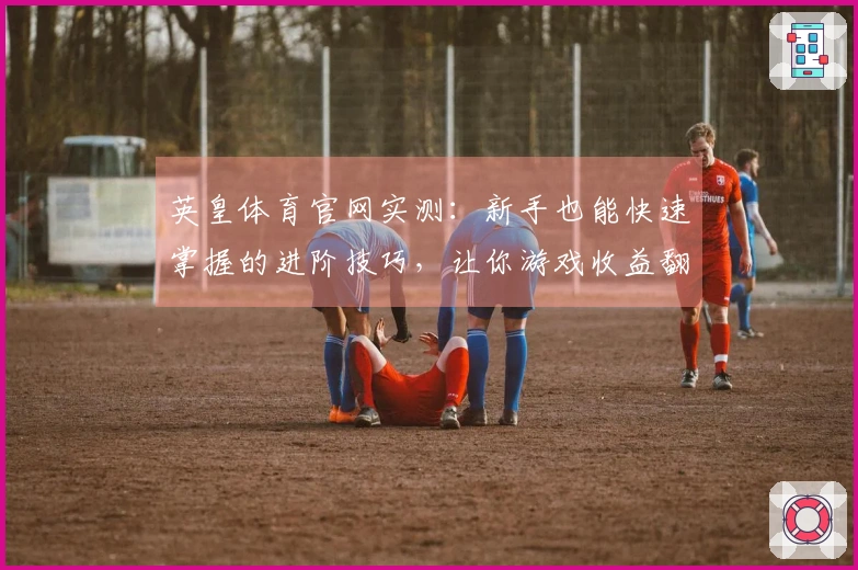 英皇体育官网实测：新手也能快速掌握的进阶技巧，让你游戏收益翻倍