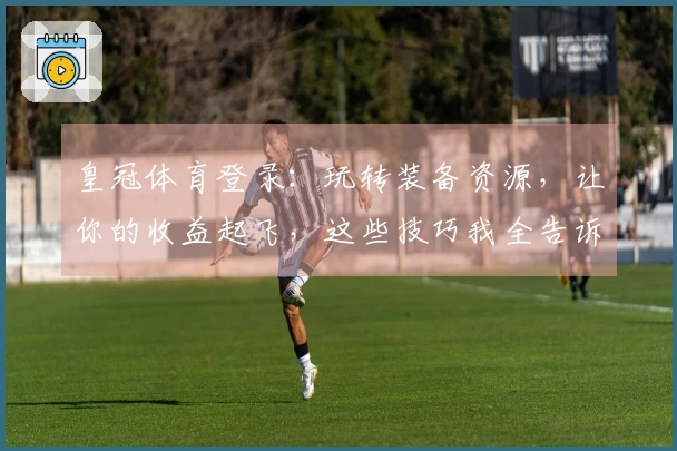 皇冠体育登录：玩转装备资源，让你的收益起飞，这些技巧我全告诉你