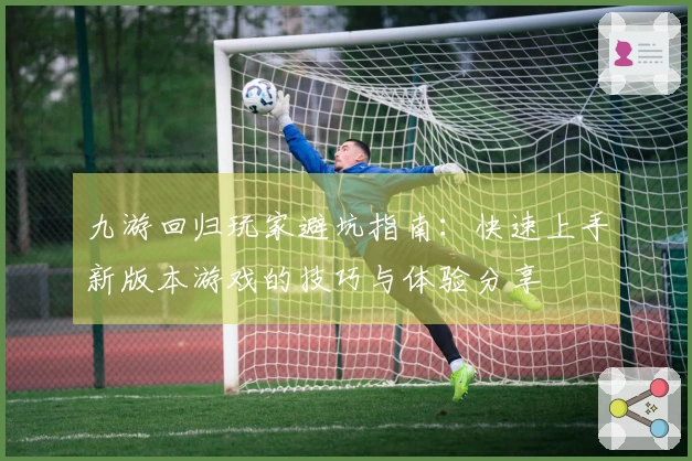 九游回归玩家避坑指南：快速上手新版本游戏的技巧与体验分享