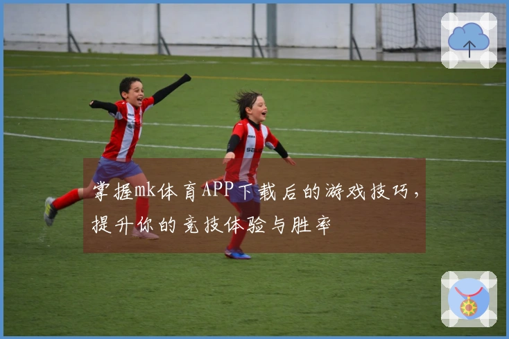 掌握mk体育APP下载后的游戏技巧,提升你的竞技体验与胜率