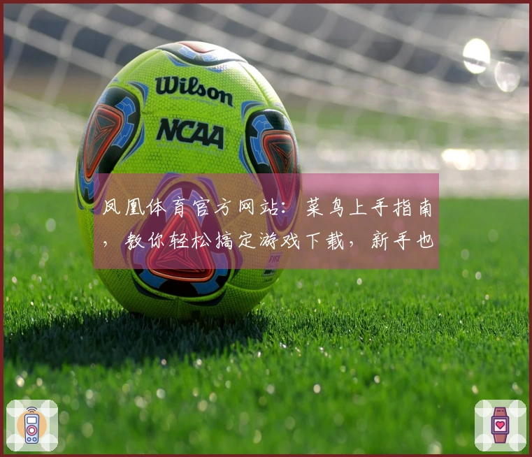 凤凰体育官方网站：菜鸟上手指南，教你轻松搞定游戏下载，新手也能玩转！