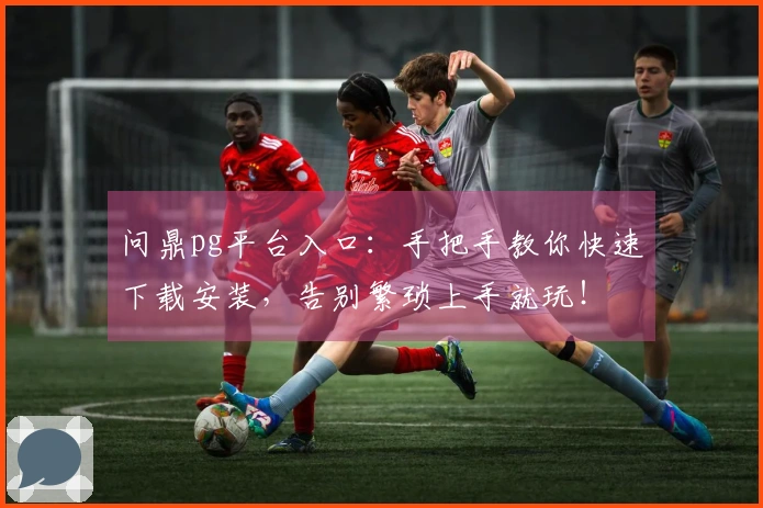 问鼎pg平台入口：手把手教你快速下载安装，告别繁琐上手就玩！