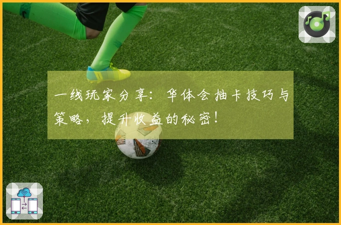 一线玩家分享：华体会抽卡技巧与策略，提升收益的秘密！