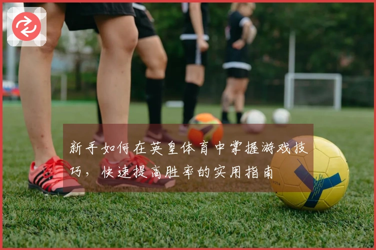 新手如何在英皇体育中掌握游戏技巧，快速提高胜率的实用指南