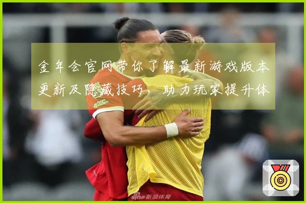 金年会官网带你了解最新游戏版本更新及隐藏技巧，助力玩家提升体验与收益