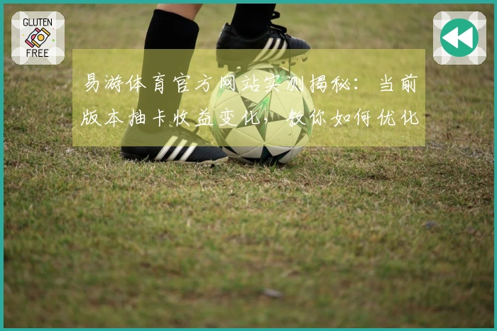 易游体育官方网站实测揭秘：当前版本抽卡收益变化，教你如何优化策略提升获取率