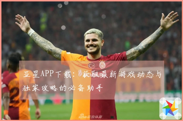 亚星APP下载：获取最新游戏动态与独家攻略的必备助手