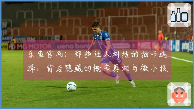 乐鱼官网：那些让人纠结的抽卡选择，背后隐藏的概率真相与微小技巧