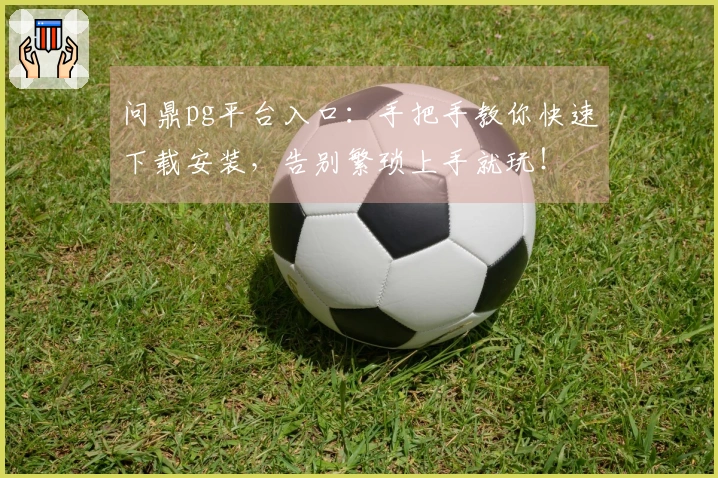 问鼎pg平台入口：手把手教你快速下载安装，告别繁琐上手就玩！