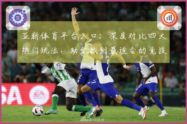 亚新体育平台入口：深度对比四大热门玩法，助你找到最适合的竞技之路